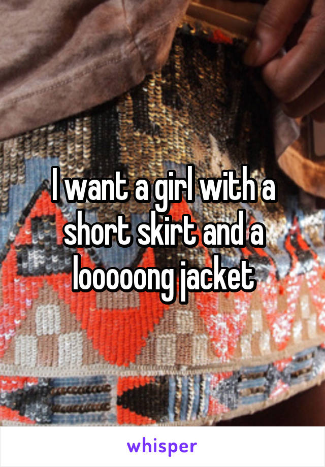 I want a girl with a short skirt and a looooong jacket