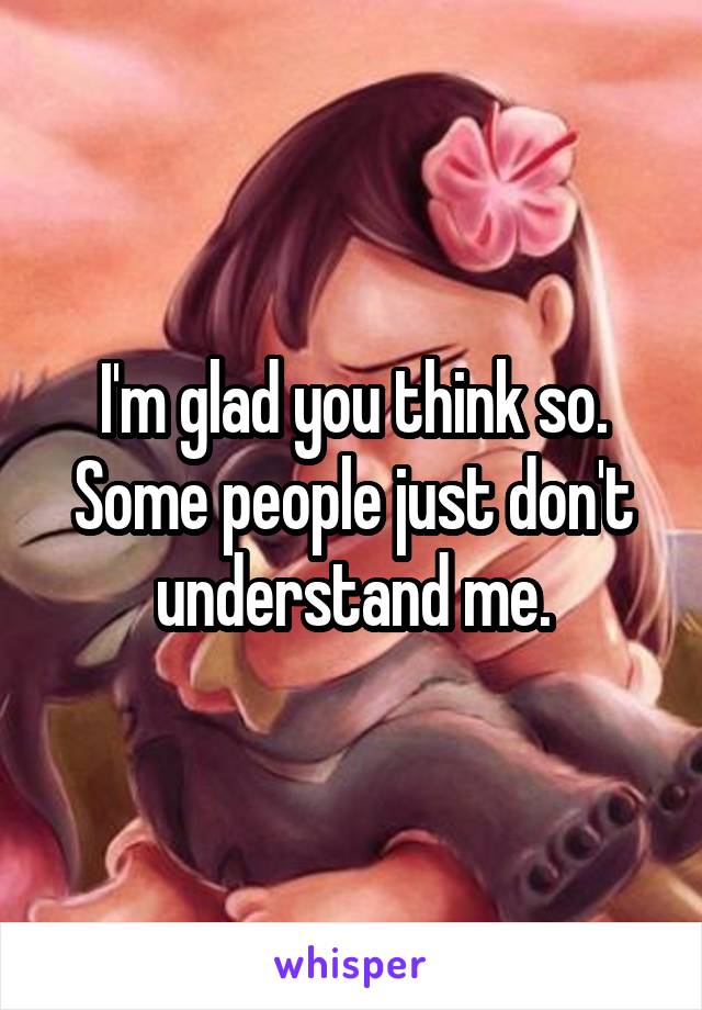 I'm glad you think so. Some people just don't understand me.