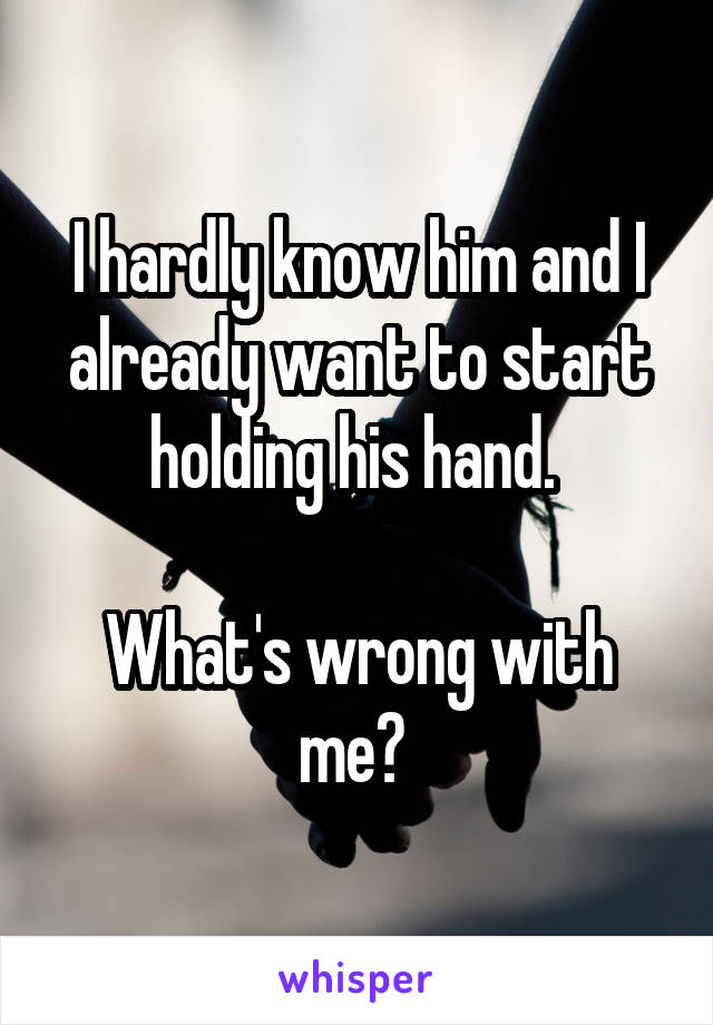 I hardly know him and I already want to start holding his hand. 

What's wrong with me? 