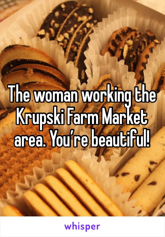 The woman working the Krupski Farm Market area. You’re beautiful!