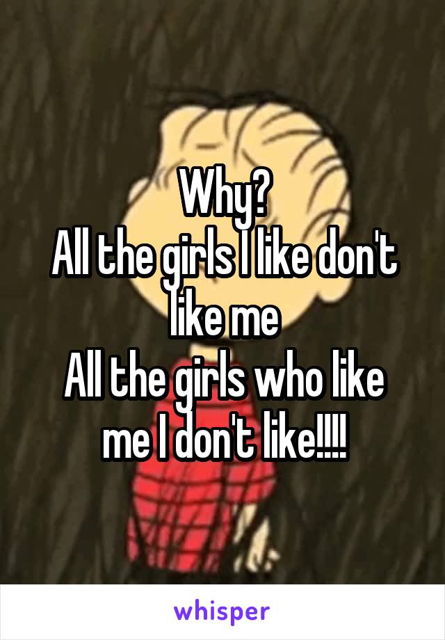 Why?
All the girls I like don't like me
All the girls who like me I don't like!!!!