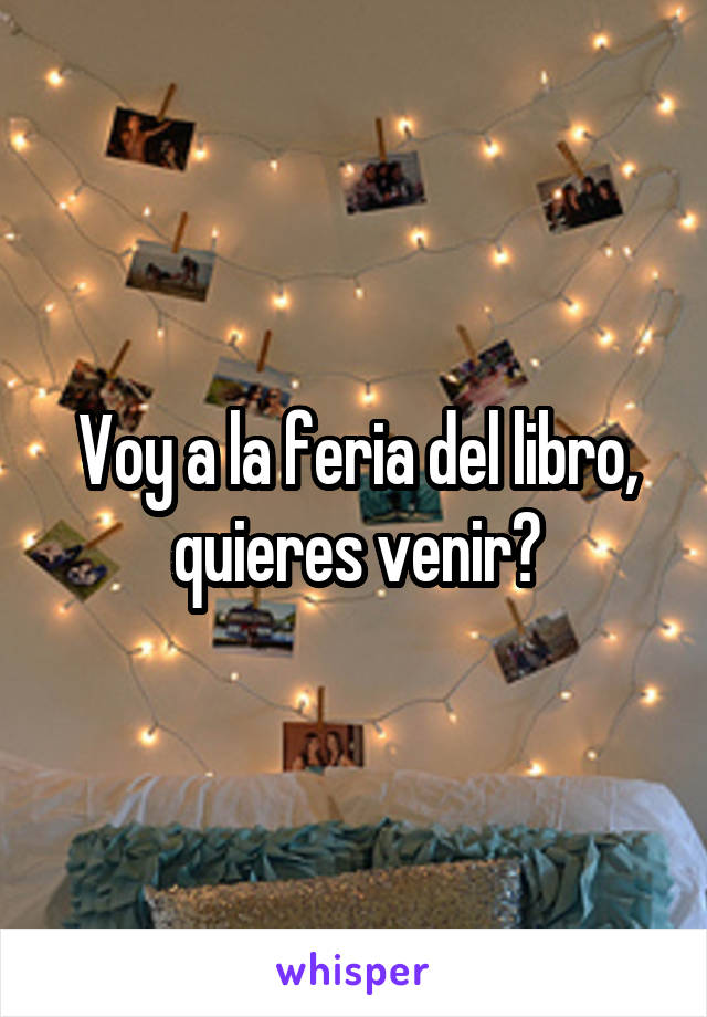 Voy a la feria del libro, quieres venir?