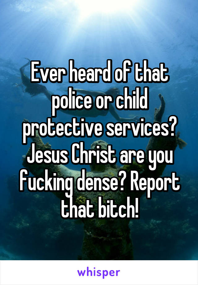 Ever heard of that police or child protective services? Jesus Christ are you fucking dense? Report that bitch!