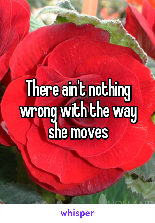 There ain't nothing wrong with the way she moves