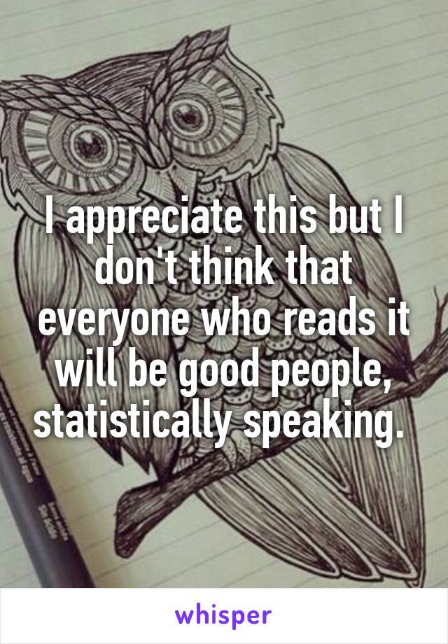 I appreciate this but I don't think that everyone who reads it will be good people, statistically speaking. 