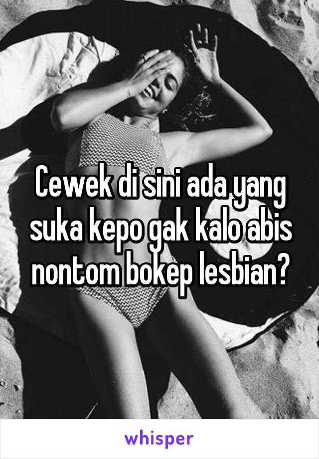 Cewek di sini ada yang suka kepo gak kalo abis nontom bokep lesbian?