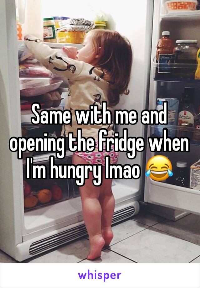 Same with me and opening the fridge when I'm hungry lmao 😂