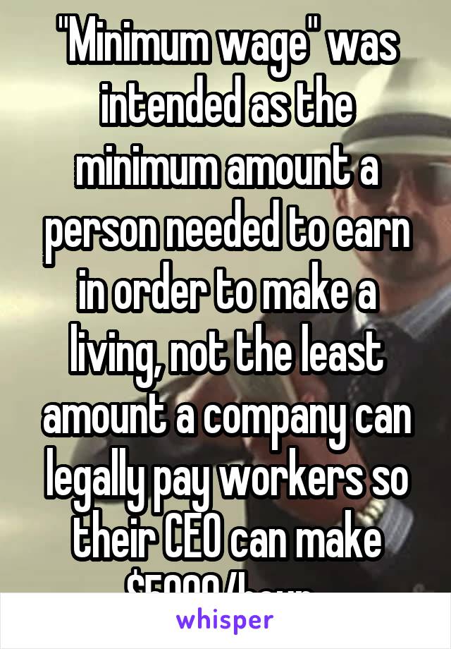 "Minimum wage" was intended as the minimum amount a person needed to earn in order to make a living, not the least amount a company can legally pay workers so their CEO can make $5000/hour. 