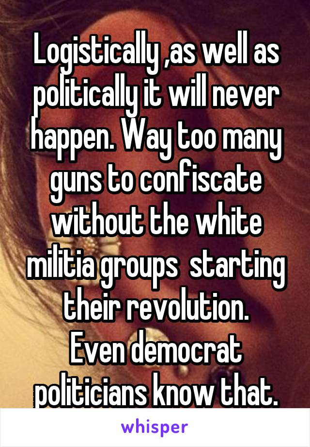 Logistically ,as well as politically it will never happen. Way too many guns to confiscate without the white militia groups  starting their revolution.
Even democrat politicians know that.