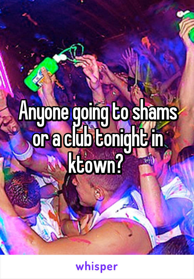 Anyone going to shams or a club tonight in ktown? 