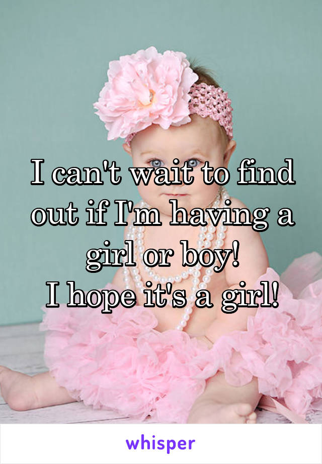 I can't wait to find out if I'm having a girl or boy!
I hope it's a girl!