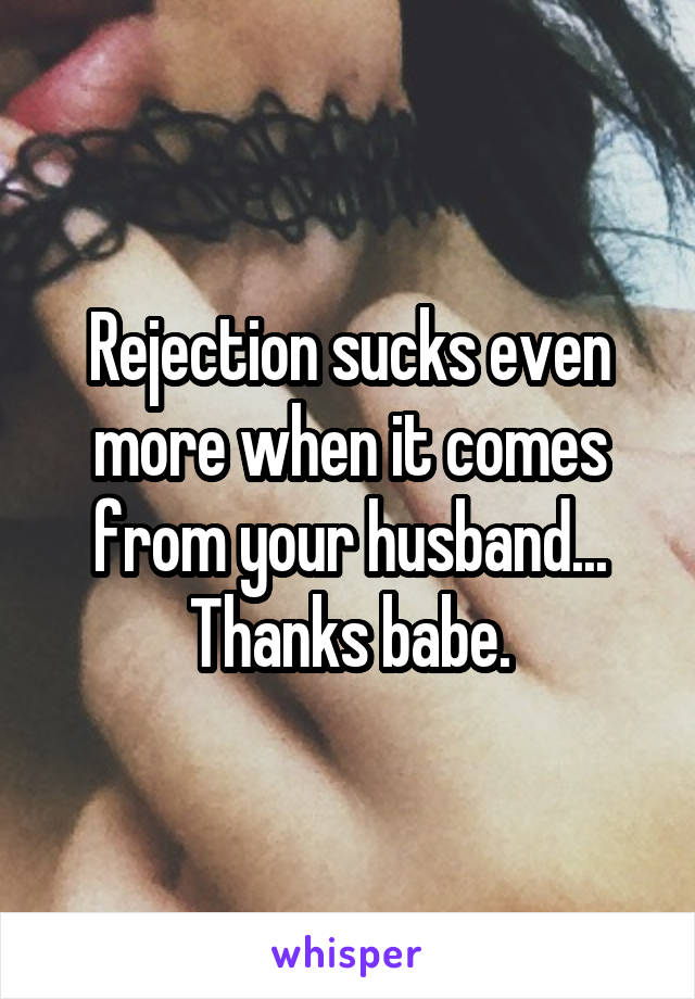 Rejection sucks even more when it comes from your husband...
Thanks babe.