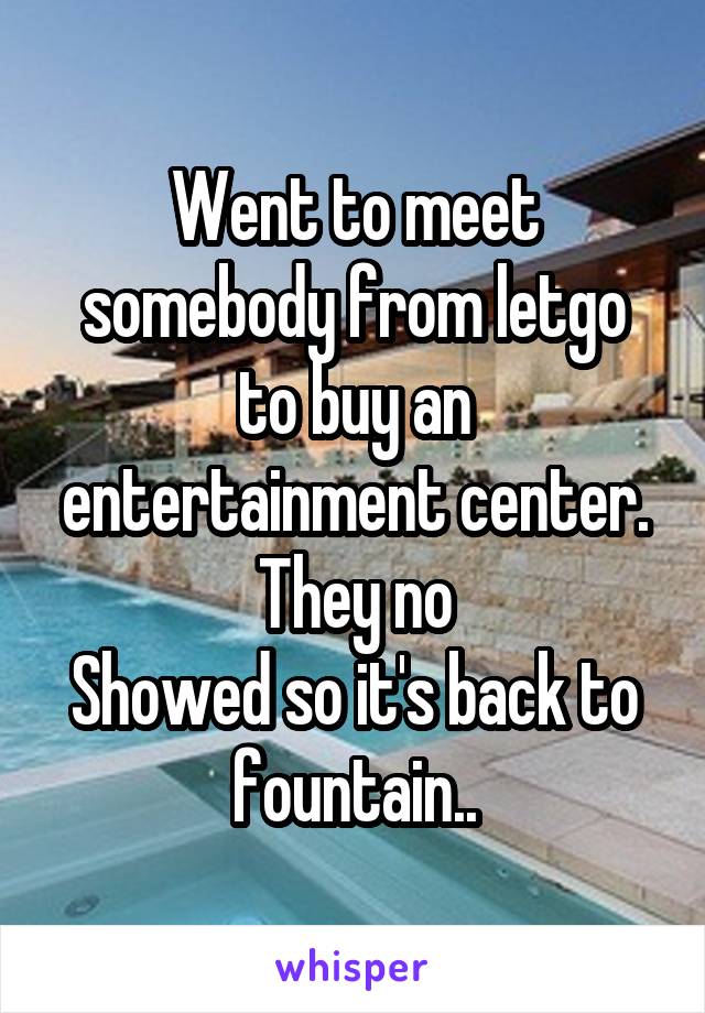 Went to meet somebody from letgo to buy an entertainment center. They no
Showed so it's back to fountain..