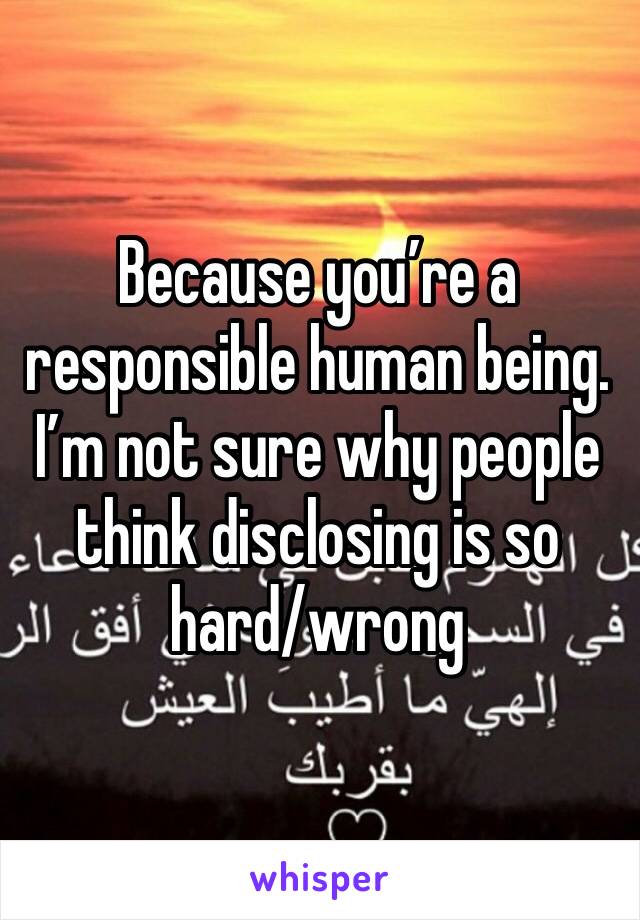 Because you’re a responsible human being.
I’m not sure why people think disclosing is so hard/wrong 