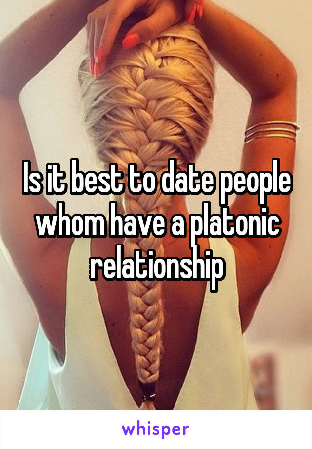 Is it best to date people whom have a platonic relationship