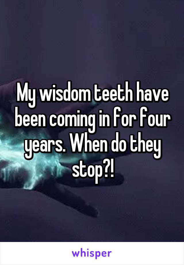 My wisdom teeth have been coming in for four years. When do they stop?!