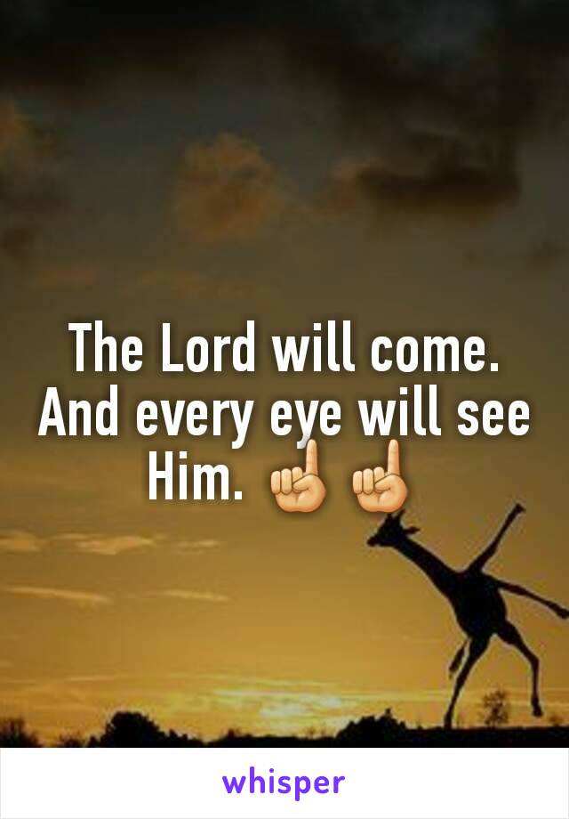 The Lord will come. And every eye will see Him. ☝☝