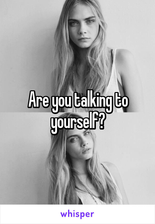 Are you talking to yourself?