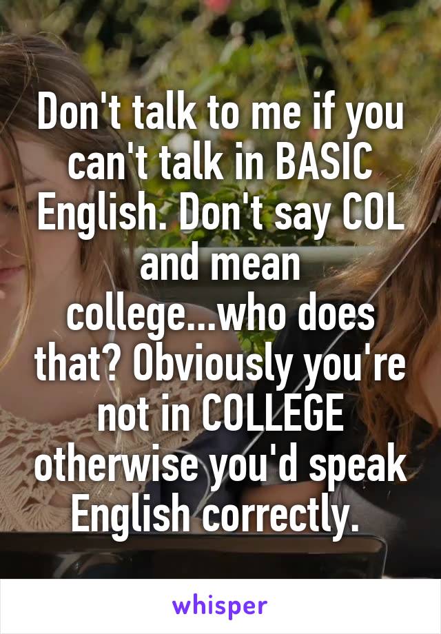 Don't talk to me if you can't talk in BASIC English. Don't say COL and mean college...who does that? Obviously you're not in COLLEGE otherwise you'd speak English correctly. 