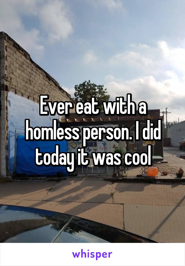 Ever eat with a homless person. I did today it was cool