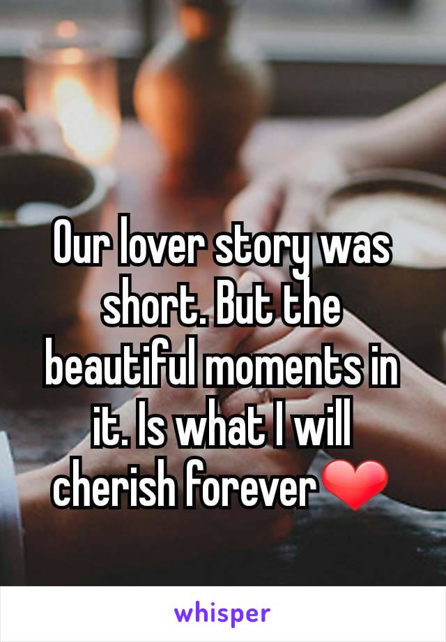 Our lover story was short. But the beautiful moments in it. Is what I will cherish forever❤