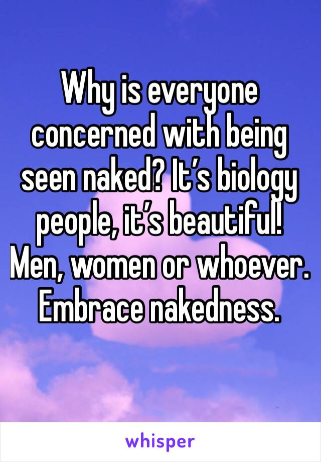 Why is everyone concerned with being seen naked? It’s biology people, it’s beautiful! Men, women or whoever. Embrace nakedness. 