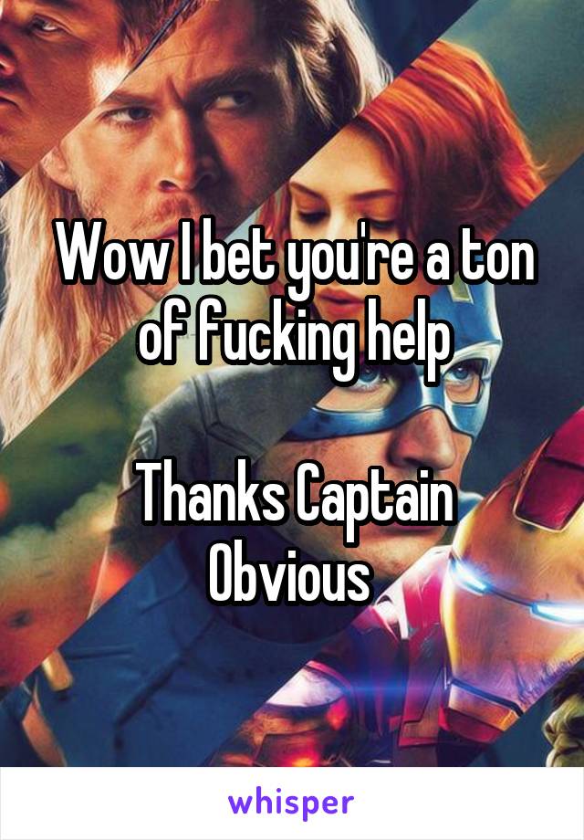 Wow I bet you're a ton of fucking help

Thanks Captain Obvious 