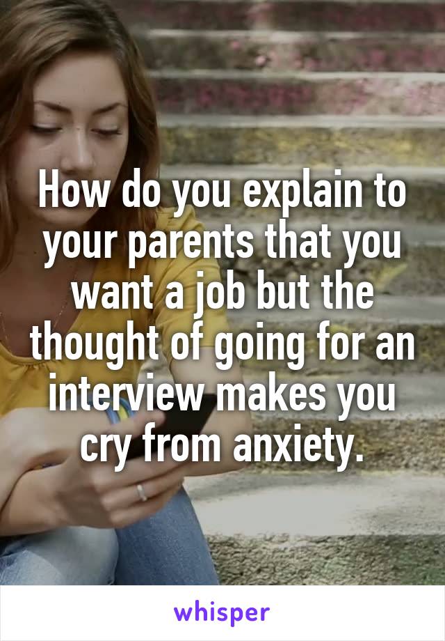 How do you explain to your parents that you want a job but the thought of going for an interview makes you cry from anxiety.