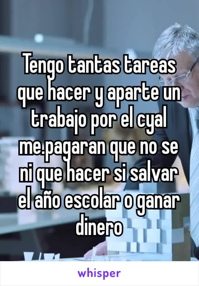 Tengo tantas tareas que hacer y aparte un trabajo por el cyal me.pagaran que no se ni que hacer si salvar el año escolar o ganar dinero