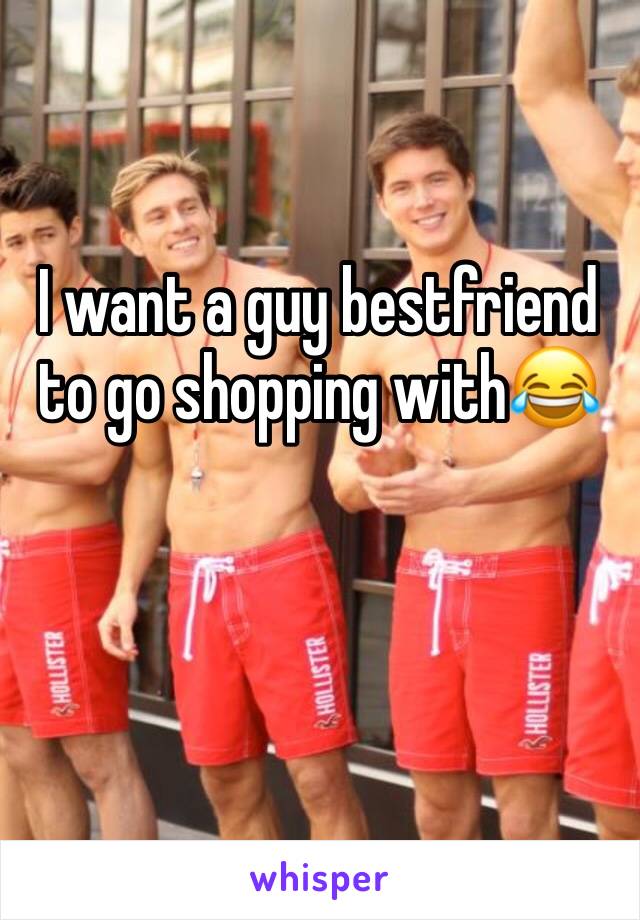 I want a guy bestfriend to go shopping with😂