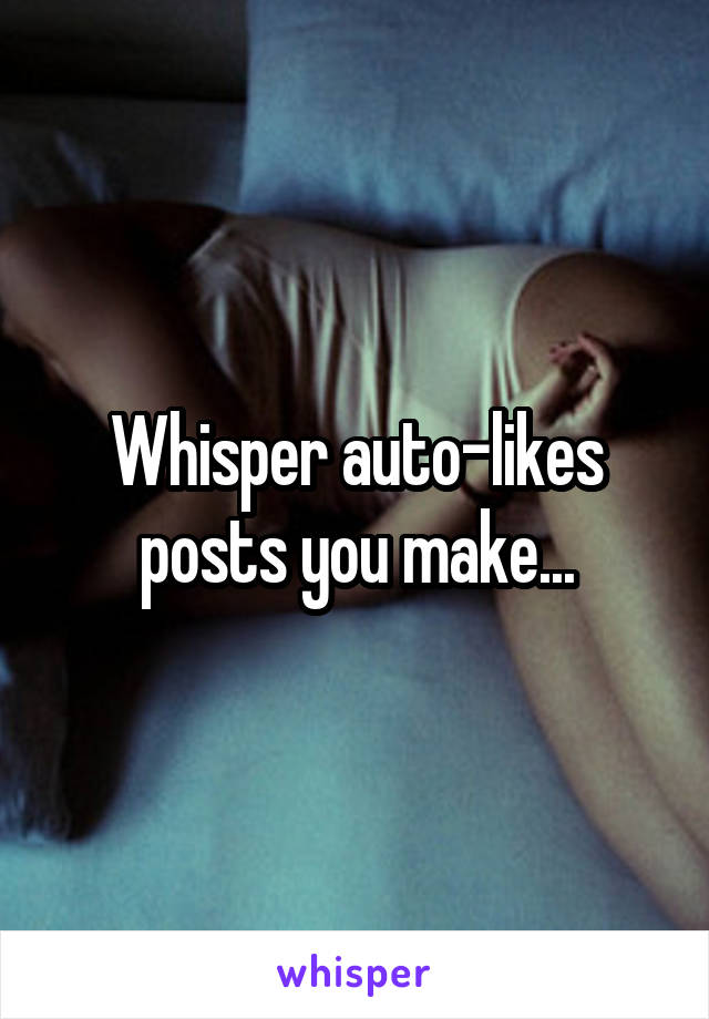 Whisper auto-likes posts you make...