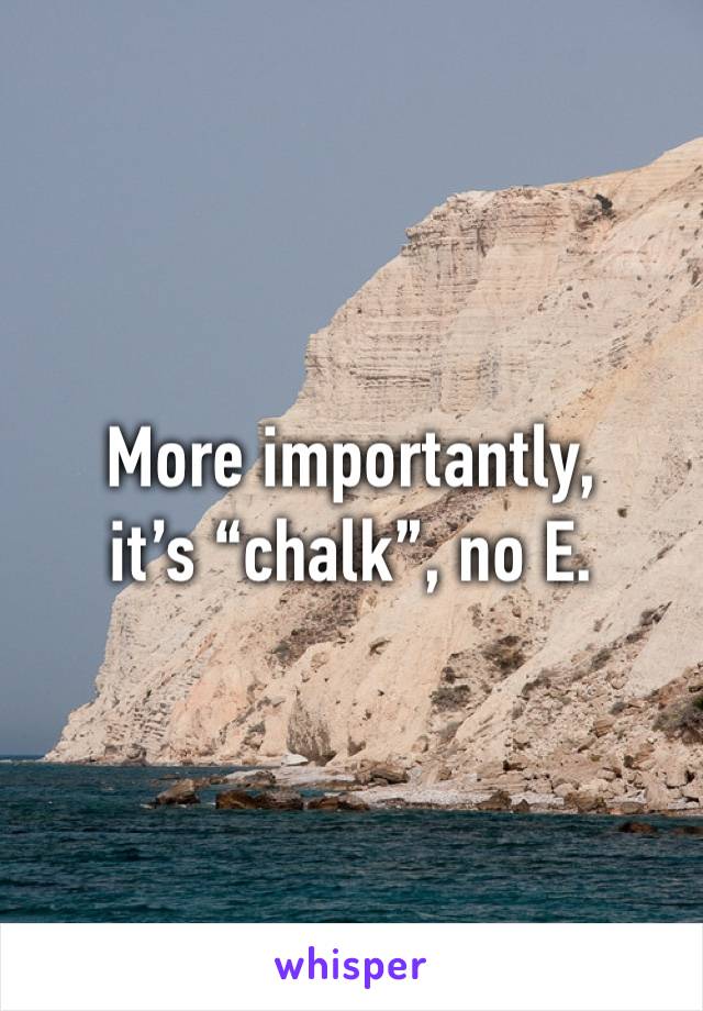 More importantly,
it’s “chalk”, no E.