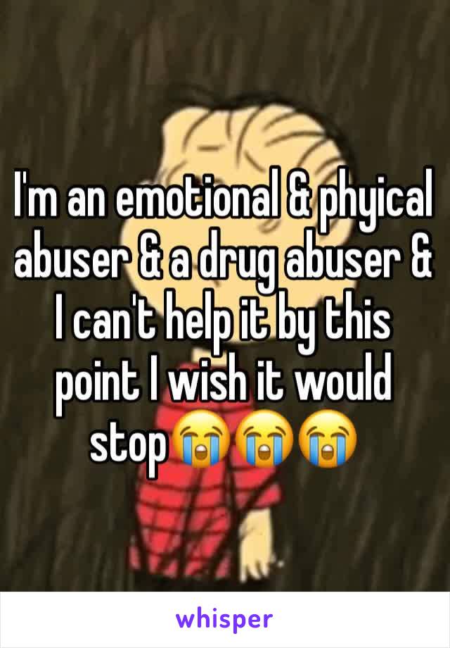 I'm an emotional & phyical abuser & a drug abuser & I can't help it by this point I wish it would stop😭😭😭