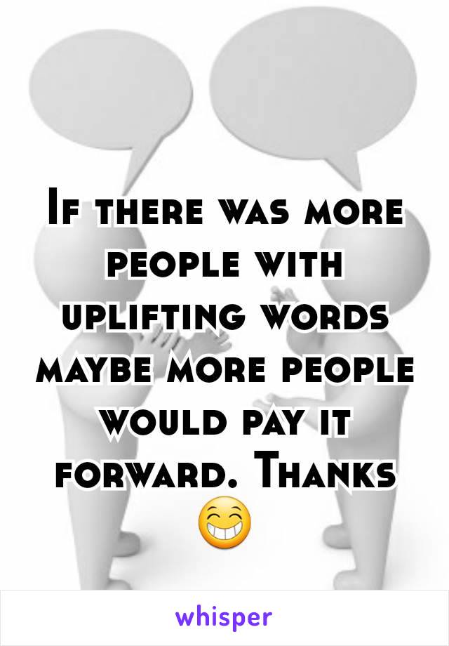 If there was more people with uplifting words maybe more people would pay it forward. Thanks 😁