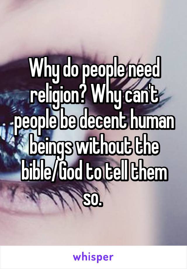 Why do people need religion? Why can't people be decent human beings without the bible/God to tell them so. 