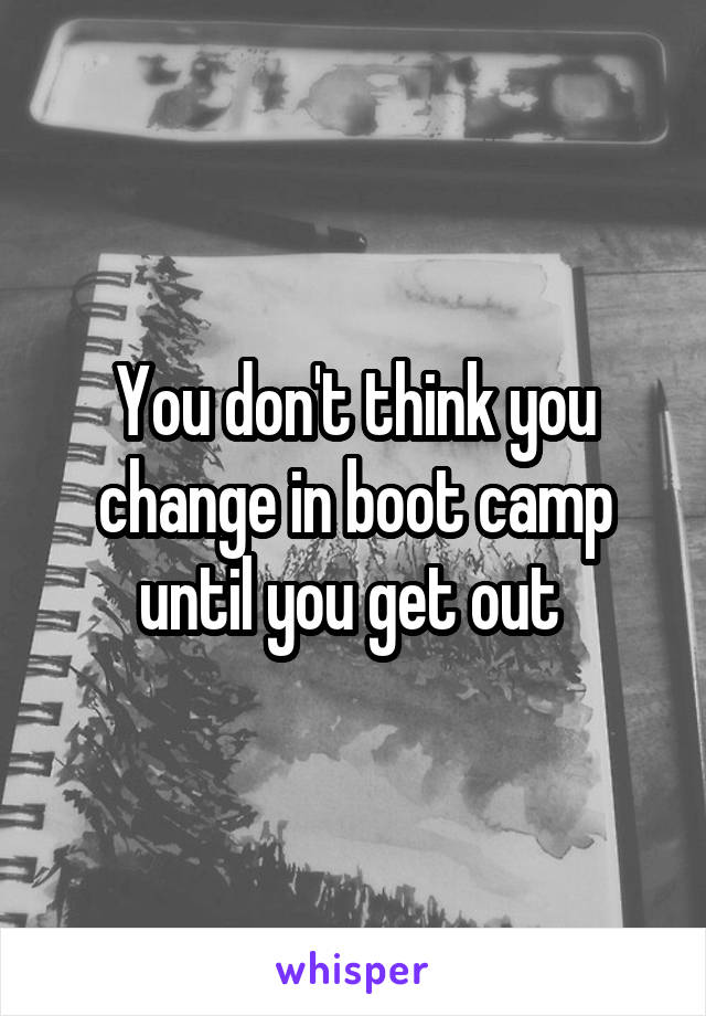 You don't think you change in boot camp until you get out 