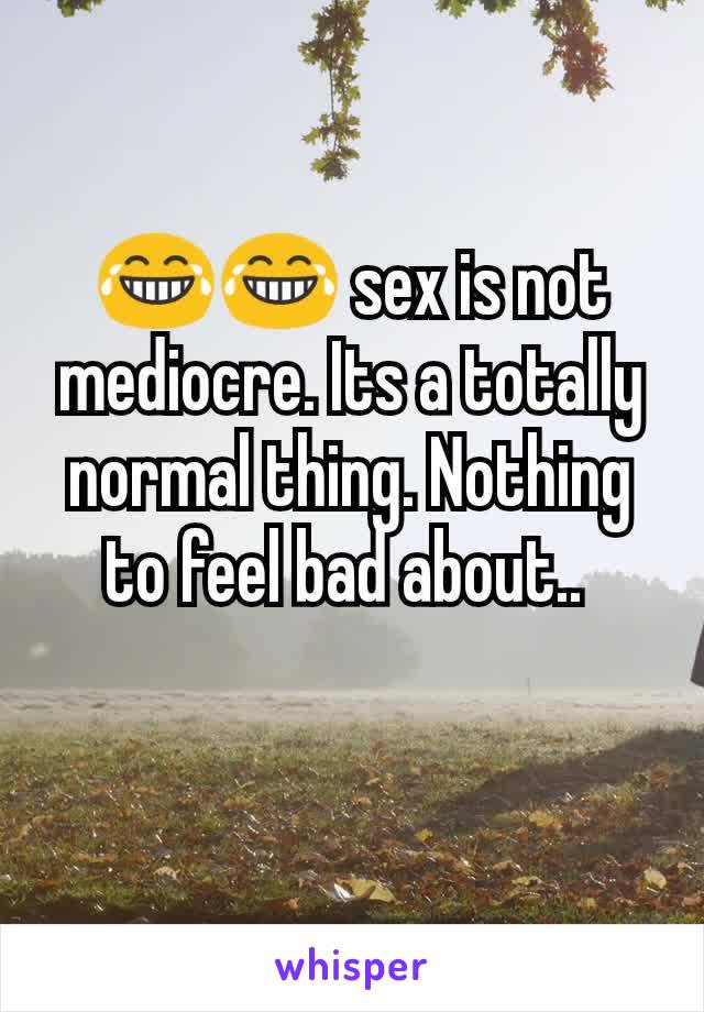 😂😂 sex is not mediocre. Its a totally normal thing. Nothing to feel bad about.. 