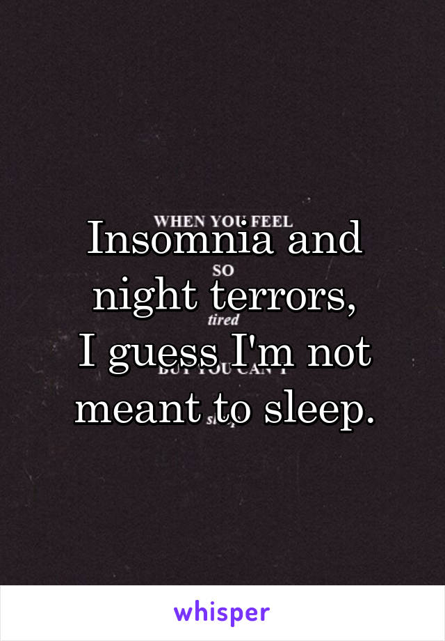 Insomnia and night terrors,
I guess I'm not meant to sleep.