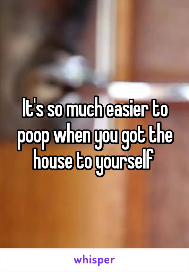 It's so much easier to poop when you got the house to yourself 