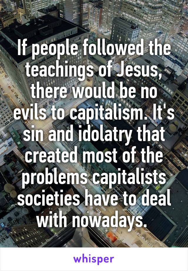 If people followed the teachings of Jesus, there would be no evils to capitalism. It's sin and idolatry that created most of the problems capitalists societies have to deal with nowadays. 