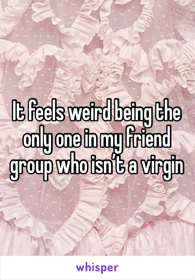 It feels weird being the only one in my friend group who isn’t a virgin 