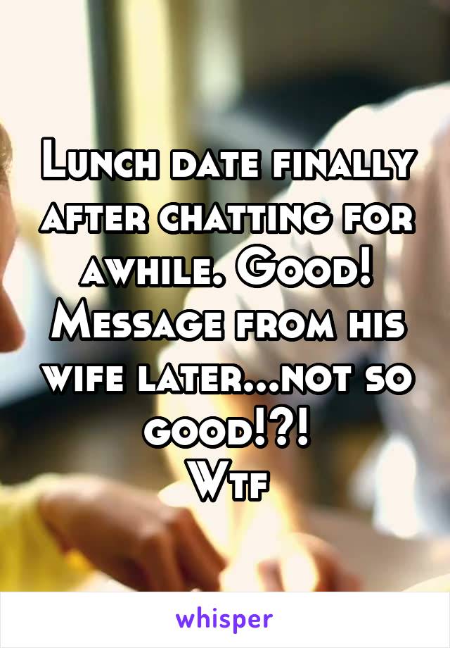 Lunch date finally after chatting for awhile. Good!
Message from his wife later...not so good!?!
Wtf