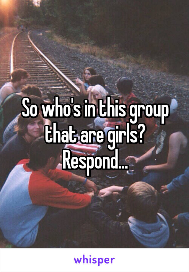 So who's in this group that are girls? Respond...