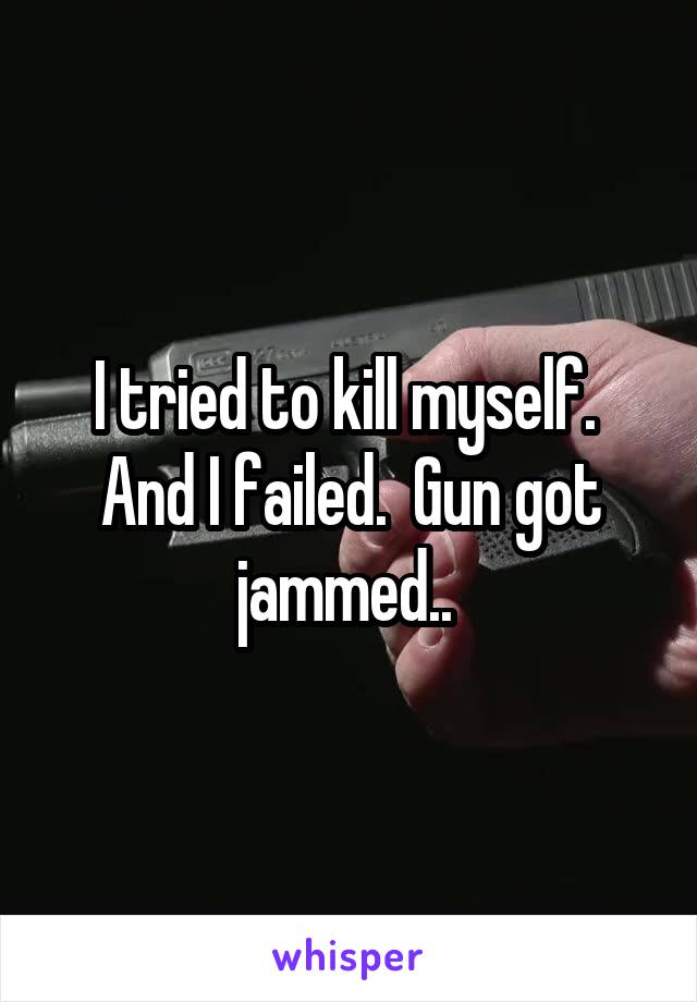 I tried to kill myself.  And I failed.  Gun got jammed.. 