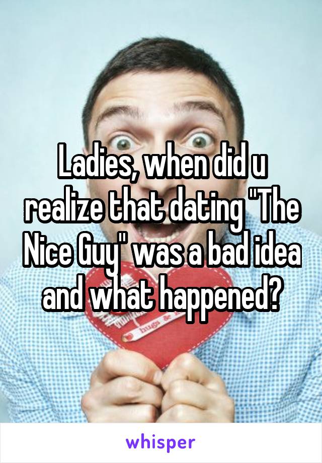 Ladies, when did u realize that dating "The Nice Guy" was a bad idea and what happened?