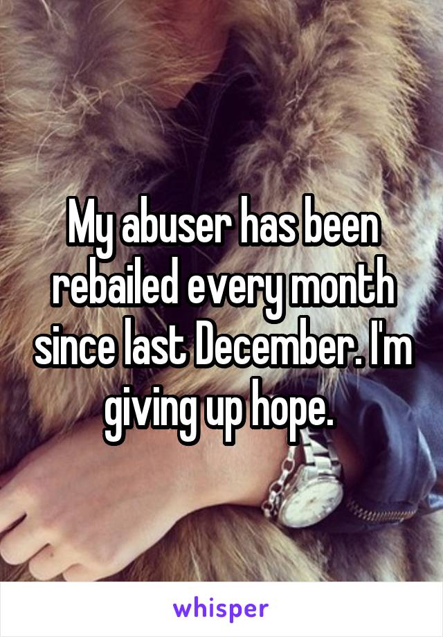 My abuser has been rebailed every month since last December. I'm giving up hope. 