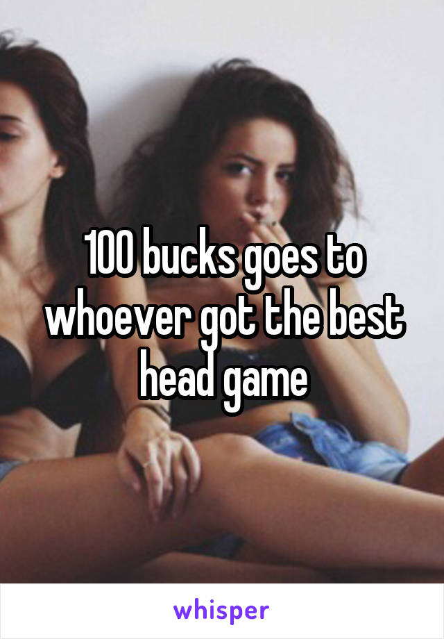 100 bucks goes to whoever got the best head game