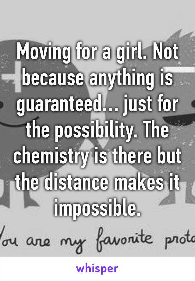 Moving for a girl. Not because anything is guaranteed… just for the possibility. The chemistry is there but the distance makes it impossible.