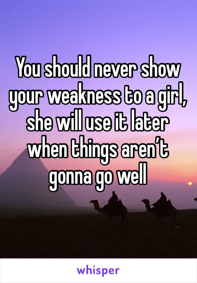 You should never show your weakness to a girl, she will use it later when things aren’t gonna go well