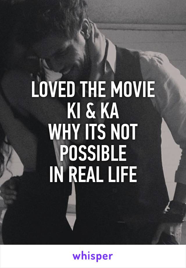 LOVED THE MOVIE
KI & KA
WHY ITS NOT POSSIBLE
IN REAL LIFE